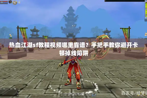 热血江湖sf教程视频哪里靠谱？手把手教你避开卡顿掉线陷阱