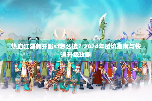 热血江湖新开服sf怎么选？2024年避坑指南与快速升级攻略
