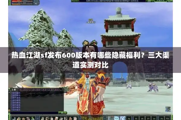 热血江湖sf发布600版本有哪些隐藏福利？三大渠道实测对比