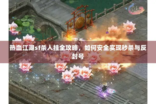 热血江湖sf杀人挂全攻略，如何安全实现秒杀与反封号