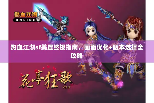 热血江湖sf美置终极指南，画面优化+版本选择全攻略