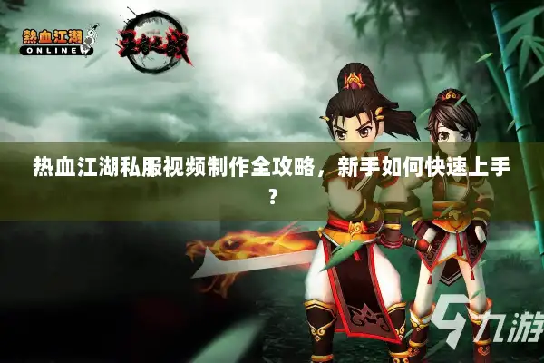 热血江湖私服视频制作全攻略，新手如何快速上手？
