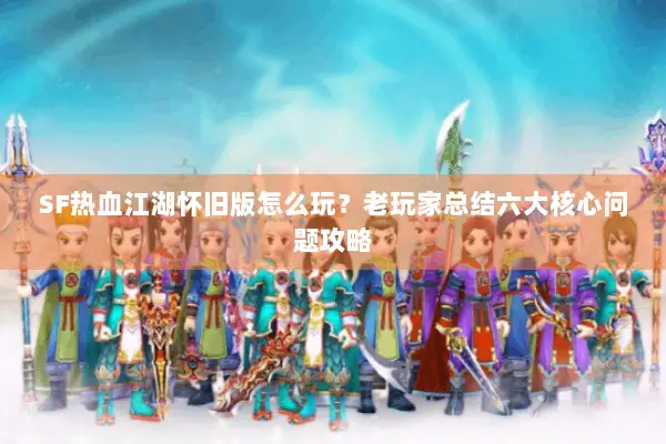 SF热血江湖怀旧版怎么玩？老玩家总结六大核心问题攻略