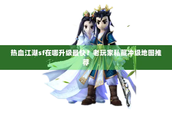 热血江湖sf在哪升级最快？老玩家私藏冲级地图推荐