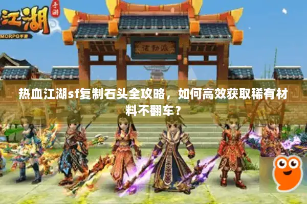 热血江湖sf复制石头全攻略，如何高效获取稀有材料不翻车？