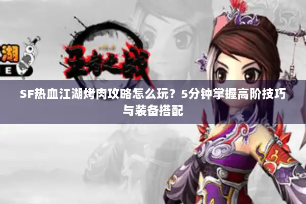 SF热血江湖烤肉攻略怎么玩？5分钟掌握高阶技巧与装备搭配
