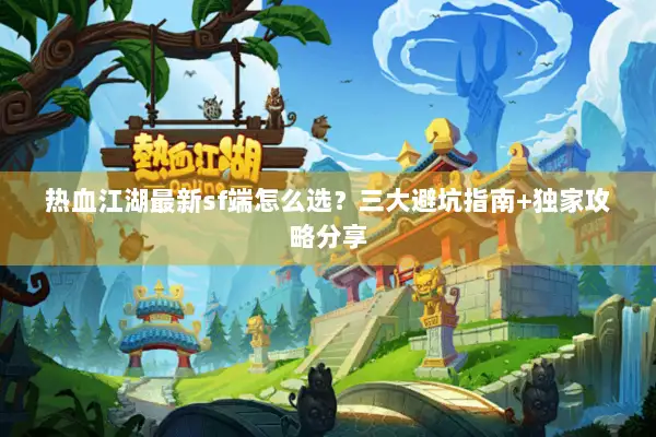 热血江湖最新sf端怎么选？三大避坑指南+独家攻略分享