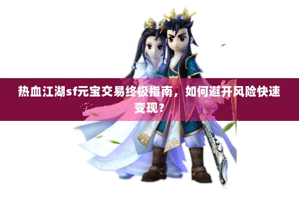 热血江湖sf元宝交易终极指南，如何避开风险快速变现？