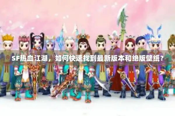 SF热血江湖,如何快速找到最新版本和绝版壁纸? SF热血江湖,如何快速找到最新版本和绝版壁纸?