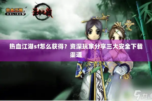 热血江湖sf怎么获得？资深玩家分享三大安全下载渠道