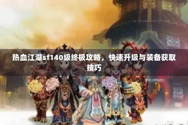 热血江湖sf140级终极攻略，快速升级与装备获取技巧