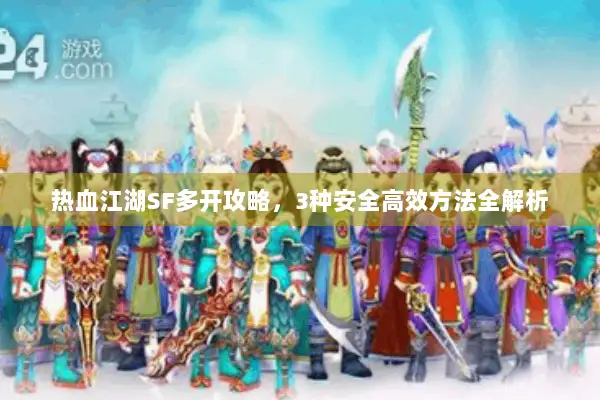 热血江湖SF多开攻略，3种安全高效方法全解析
