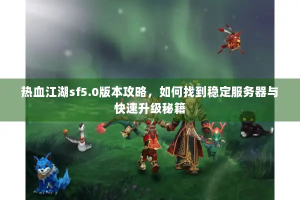 热血江湖sf5.0版本攻略，如何找到稳定服务器与快速升级秘籍