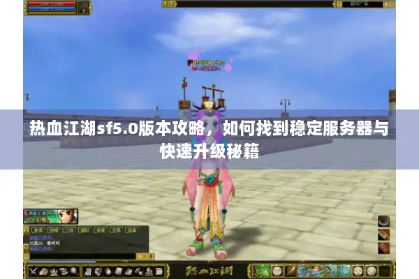 热血江湖sf5.0版本攻略，如何找到稳定服务器与快速升级秘籍