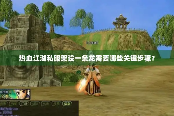 热血江湖私服架设一条龙需要哪些关键步骤？