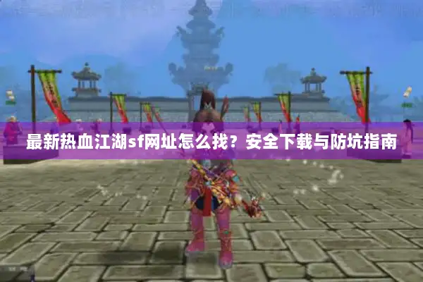 最新热血江湖sf网址怎么找？安全下载与防坑指南