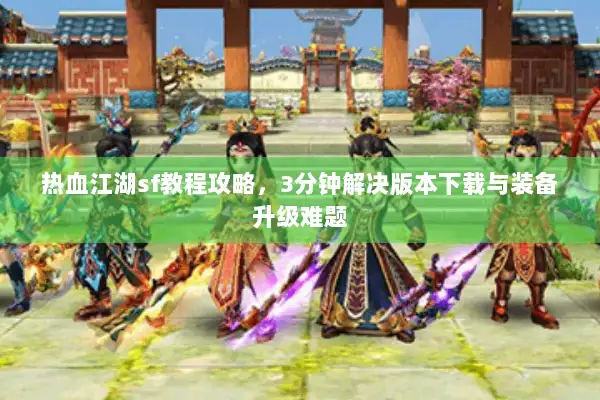 热血江湖sf教程攻略，3分钟解决版本下载与装备升级难题