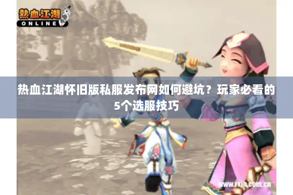热血江湖怀旧版私服发布网如何避坑？玩家必看的5个选服技巧