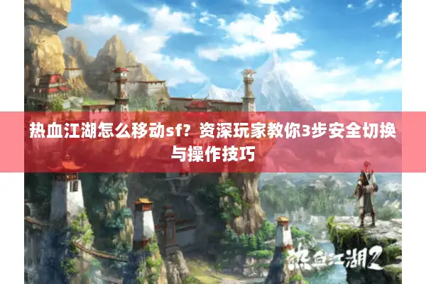 热血江湖怎么移动sf？资深玩家教你3步安全切换与操作技巧