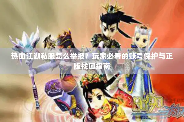 热血江湖私服怎么举报？玩家必看的账号保护与正版找回指南
