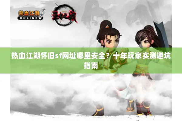 热血江湖怀旧sf网址哪里安全？十年玩家实测避坑指南