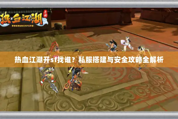 热血江湖开sf找谁？私服搭建与安全攻略全解析