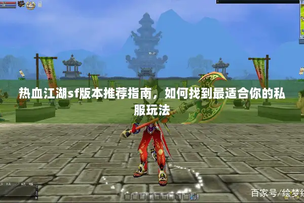 热血江湖sf版本推荐指南，如何找到最适合你的私服玩法