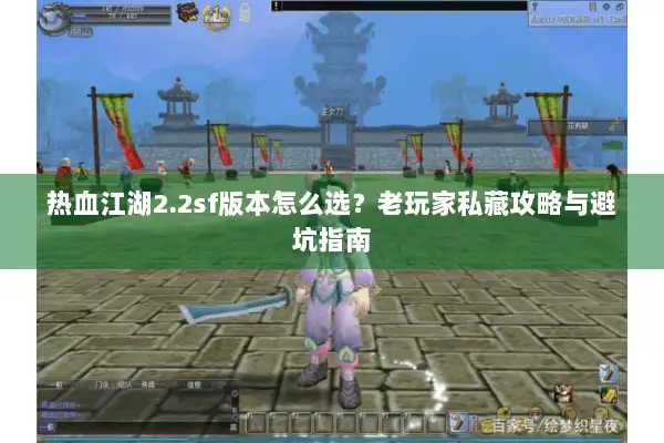 热血江湖2.2sf版本怎么选?老玩家私藏攻略与避坑指南 热血江湖2.2sf版本怎么选?老玩家私藏攻略与避坑指南