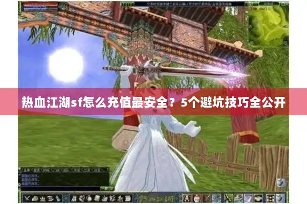 热血江湖sf怎么充值最安全?5个避坑技巧全公开 热血江湖sf怎么充值最安全?5个避坑技巧全公开