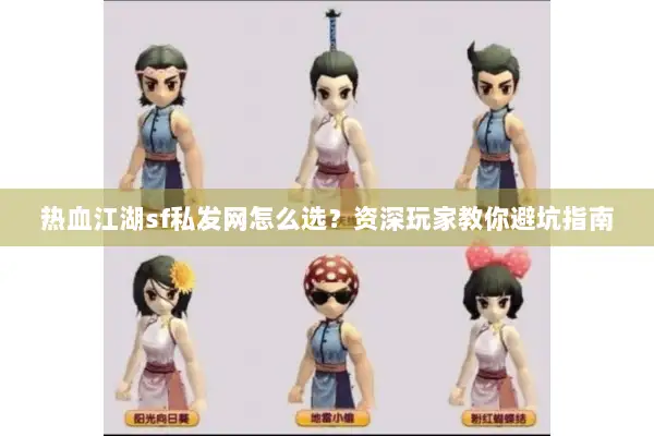 热血江湖sf私发网怎么选？资深玩家教你避坑指南