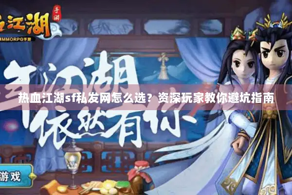 热血江湖sf私发网怎么选？资深玩家教你避坑指南