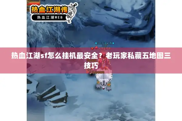 热血江湖sf怎么挂机最安全？老玩家私藏五地图三技巧