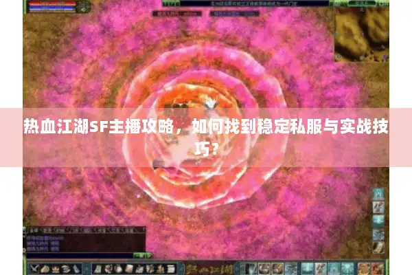 热血江湖SF主播攻略，如何找到稳定私服与实战技巧？