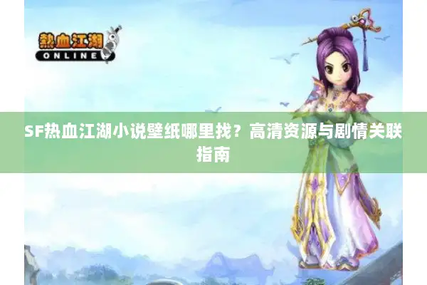 SF热血江湖小说壁纸哪里找？高清资源与剧情关联指南