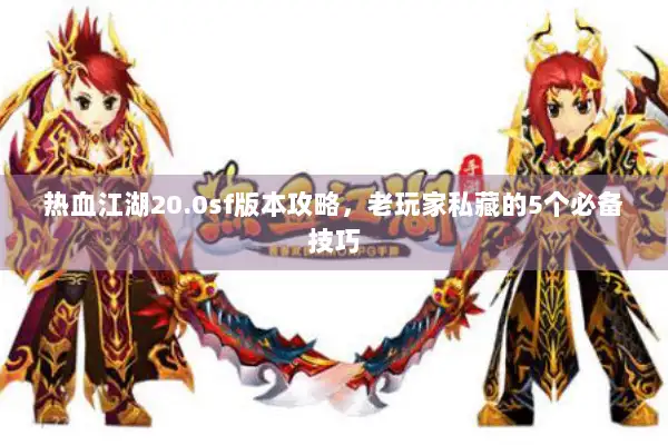 热血江湖20.0sf版本攻略,老玩家私藏的5个必备技巧 热血江湖20.0sf版本攻略,老玩家私藏的5个必备技巧