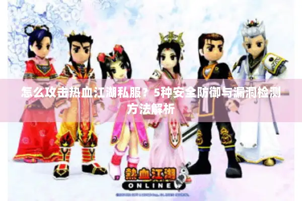 怎么攻击热血江湖私服？5种安全防御与漏洞检测方法解析