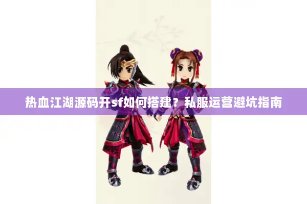 热血江湖源码开sf如何搭建？私服运营避坑指南