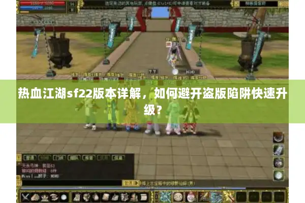 热血江湖sf22版本详解，如何避开盗版陷阱快速升级？