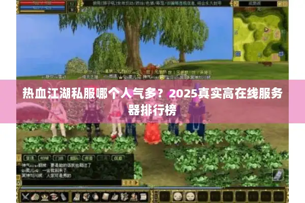 热血江湖私服哪个人气多？2025真实高在线服务器排行榜