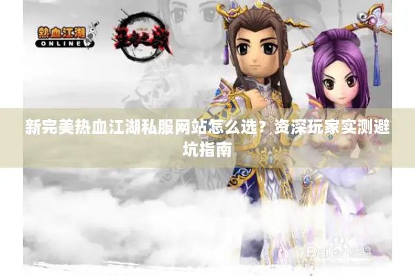 新完美热血江湖私服网站怎么选?资深玩家实测避坑指南 新完美热血江湖私服网站怎么选?资深玩家实测避坑指南