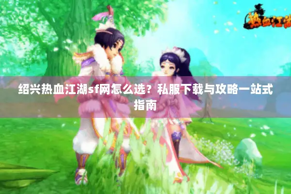 绍兴热血江湖sf网怎么选？私服下载与攻略一站式指南