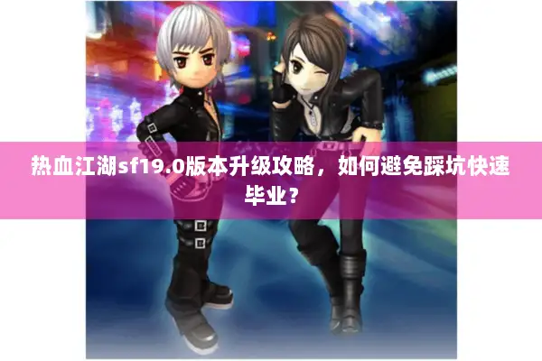 热血江湖sf19.0版本升级攻略，如何避免踩坑快速毕业？