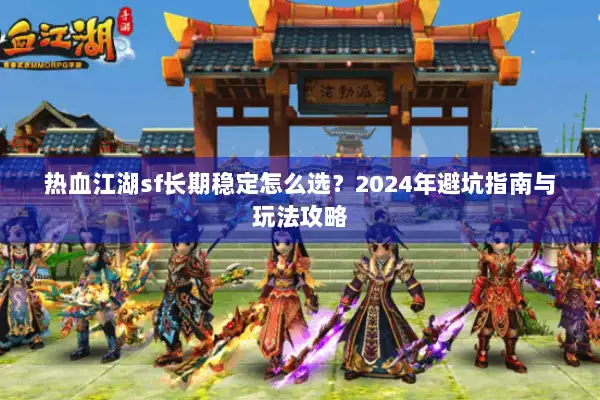 热血江湖sf长期稳定怎么选?2024年避坑指南与玩法攻略 热血江湖sf长期稳定怎么选?2024年避坑指南与玩法攻略