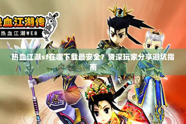 热血江湖sf在哪下载最安全？资深玩家分享避坑指南