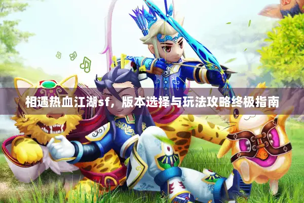 相遇热血江湖sf，版本选择与玩法攻略终极指南