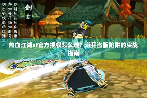 热血江湖sf官方授权怎么选？避开盗版陷阱的实战指南