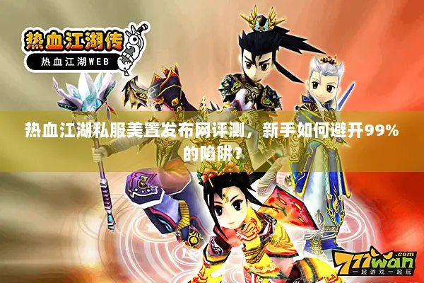 热血江湖私服美置发布网评测，新手如何避开99%的陷阱？