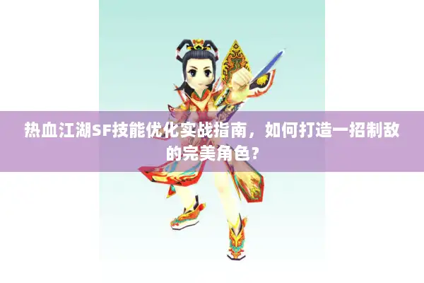 热血江湖SF技能优化实战指南，如何打造一招制敌的完美角色？