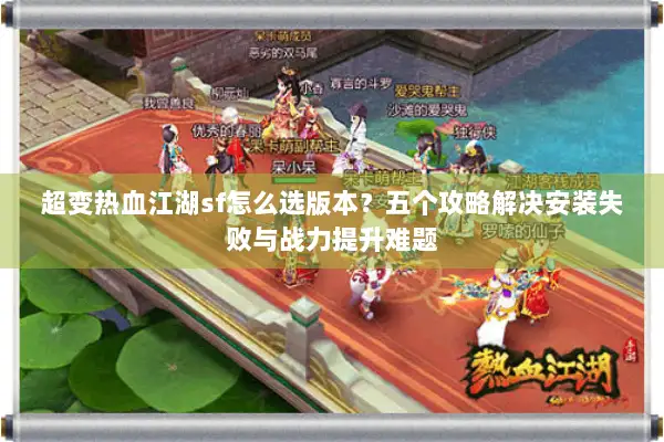 超变热血江湖sf怎么选版本?五个攻略解决安装失败与战力提升难题 超变热血江湖sf怎么选版本?五个攻略解决安装失败与战力提升难题