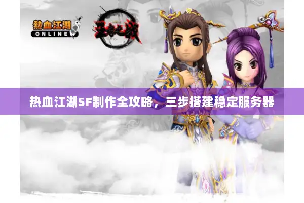 热血江湖SF制作全攻略，三步搭建稳定服务器